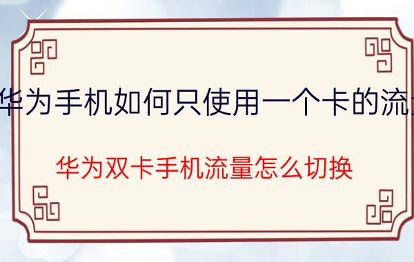 华为手机如何只使用一个卡的流量 华为双卡手机流量怎么切换？